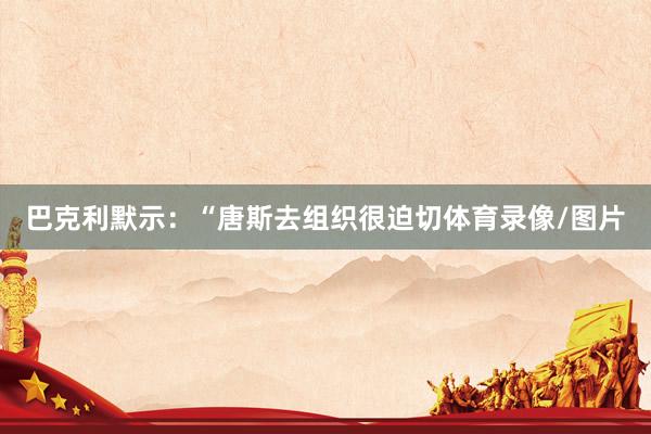 巴克利默示：“唐斯去组织很迫切体育录像/图片