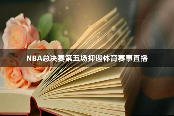 NBA总决赛第五场抑遏体育赛事直播