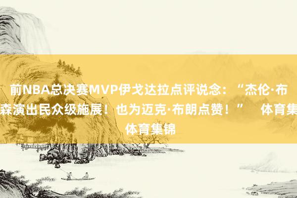 前NBA总决赛MVP伊戈达拉点评说念：“杰伦·布伦森演出民众级施展！也为迈克·布朗点赞！”    体育集锦
