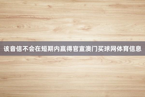 该音信不会在短期内赢得官宣澳门买球网体育信息