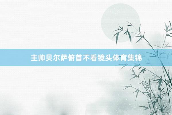 主帅贝尔萨俯首不看镜头体育集锦