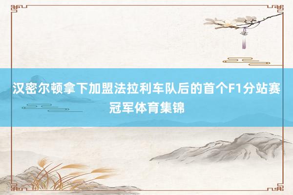 汉密尔顿拿下加盟法拉利车队后的首个F1分站赛冠军体育集锦