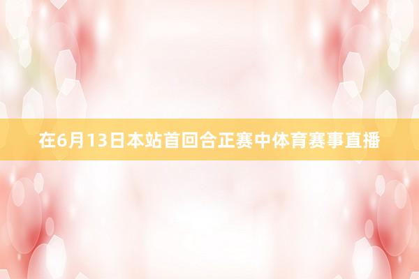 在6月13日本站首回合正赛中体育赛事直播