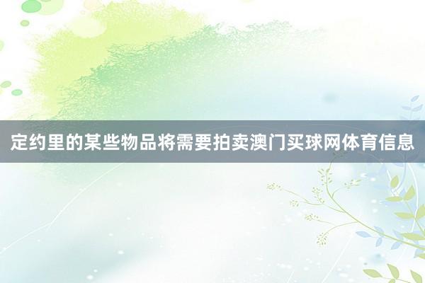 定约里的某些物品将需要拍卖澳门买球网体育信息