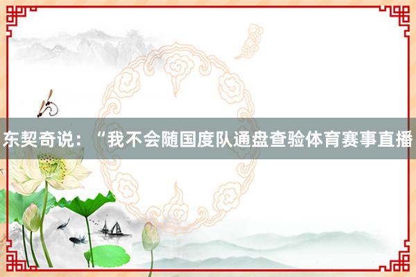 东契奇说：“我不会随国度队通盘查验体育赛事直播