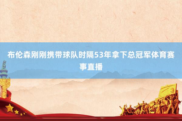 布伦森刚刚携带球队时隔53年拿下总冠军体育赛事直播