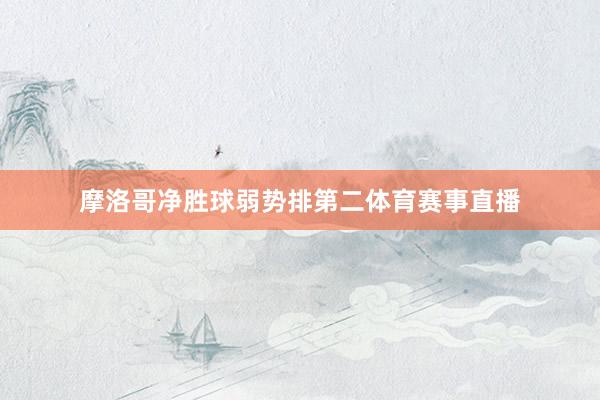 摩洛哥净胜球弱势排第二体育赛事直播