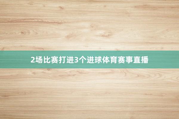 2场比赛打进3个进球体育赛事直播