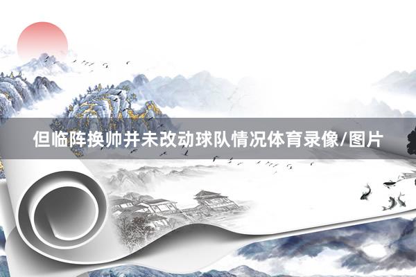 但临阵换帅并未改动球队情况体育录像/图片