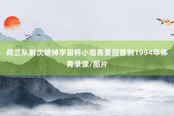 荷兰队前次输掉宇宙杯小组赛要回首到1994年体育录像/图片